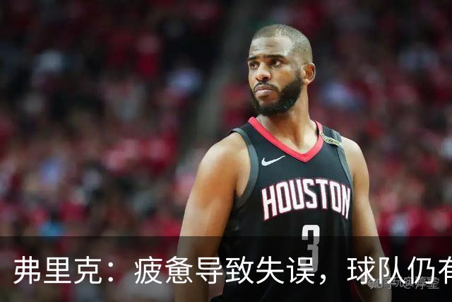 弗里克：疲惫导致失误，球队仍有可喜亮点与提升空间
