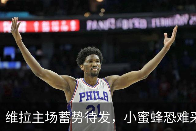 维拉主场蓄势待发，小蜜蜂恐难采蜜，期待不败局面